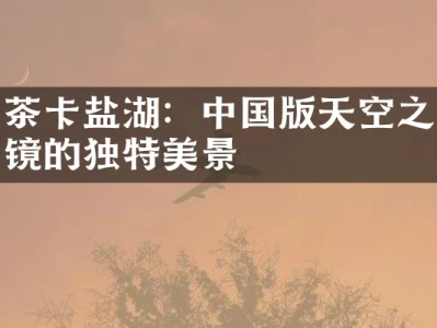 茶卡盐湖：中国版天空之镜的独特美景